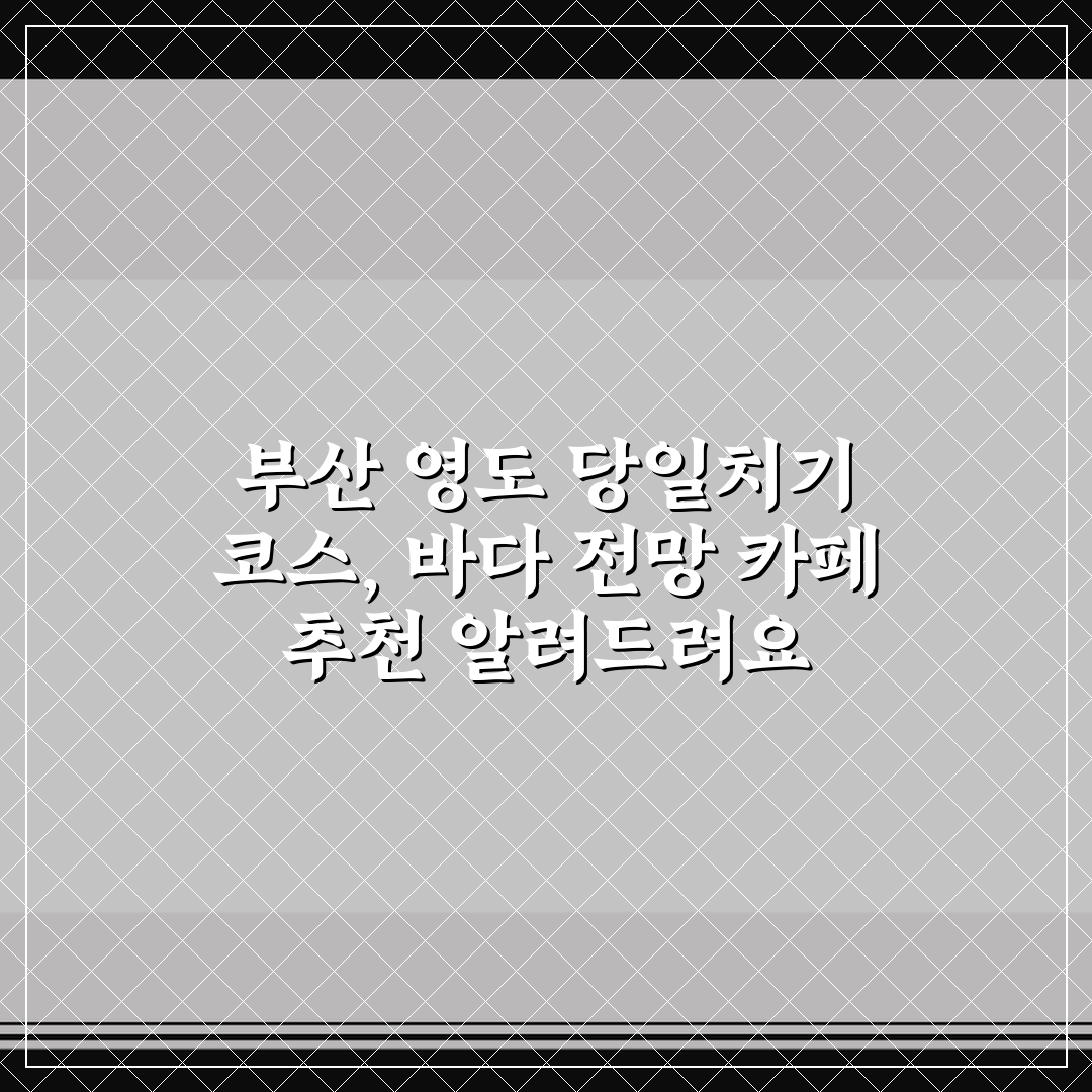 부산 영도 당일치기 코스, 바다 전망 카페 추천 알려드려요