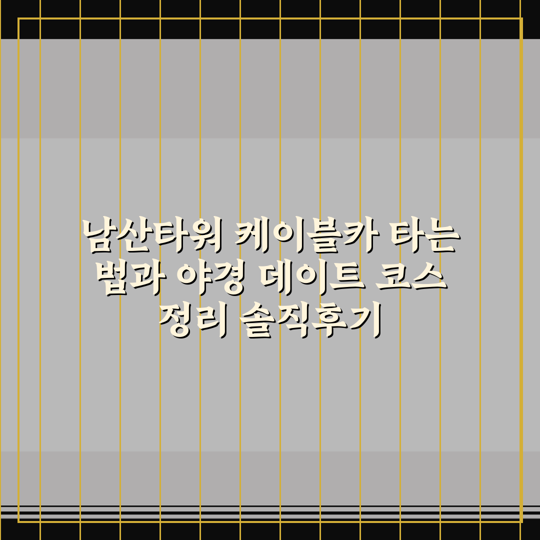 남산타워 케이블카 타는 법과 야경 데이트 코스 정리 솔직후기