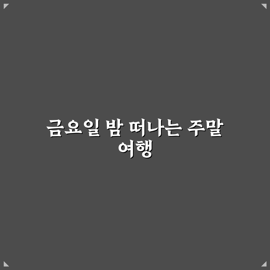 직장인 금요일 밤 출발 1박 2일 여행 코스 꿀팁 정리