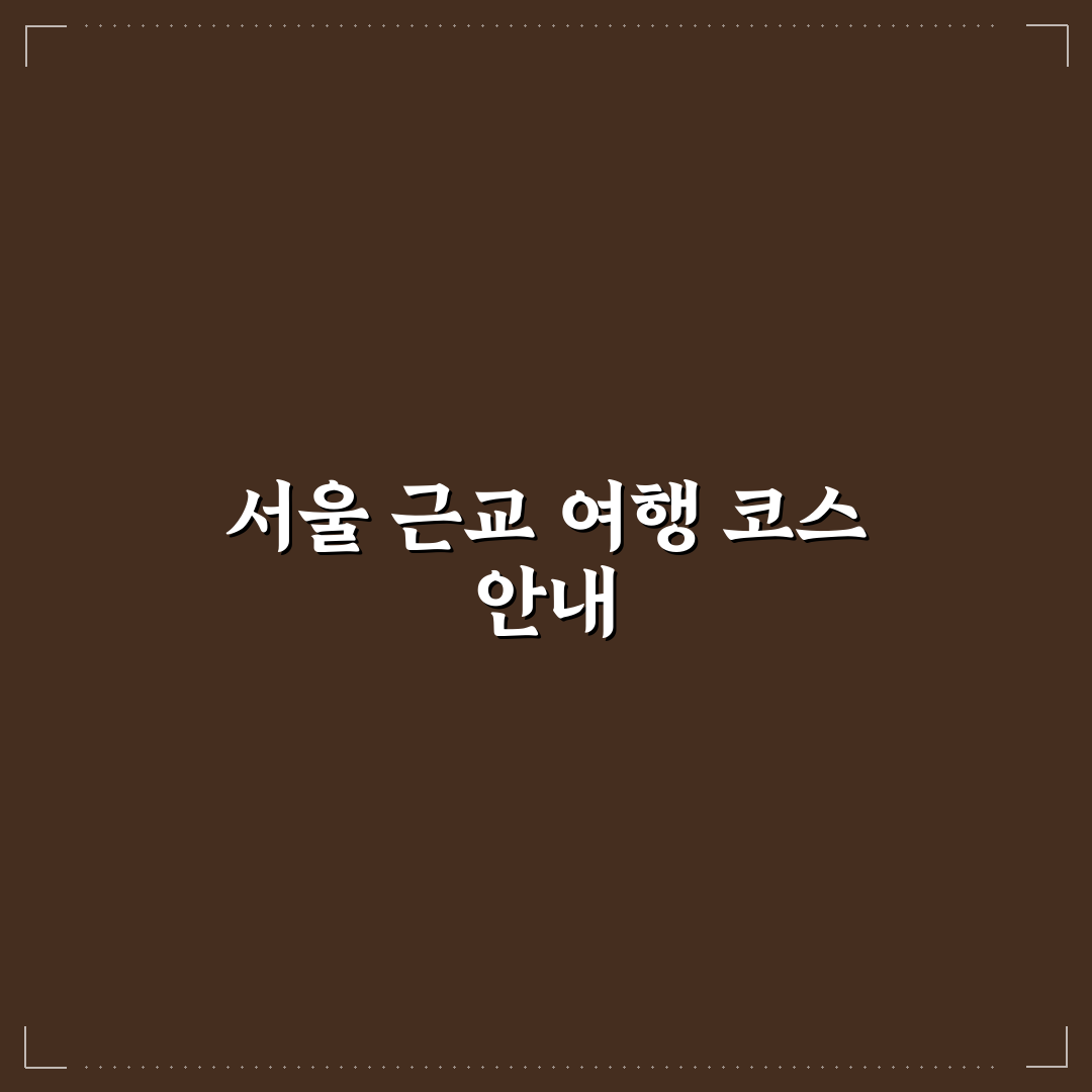 서울 근교 당일치기 베스트 코스와 계절별 여행지 추천 정리