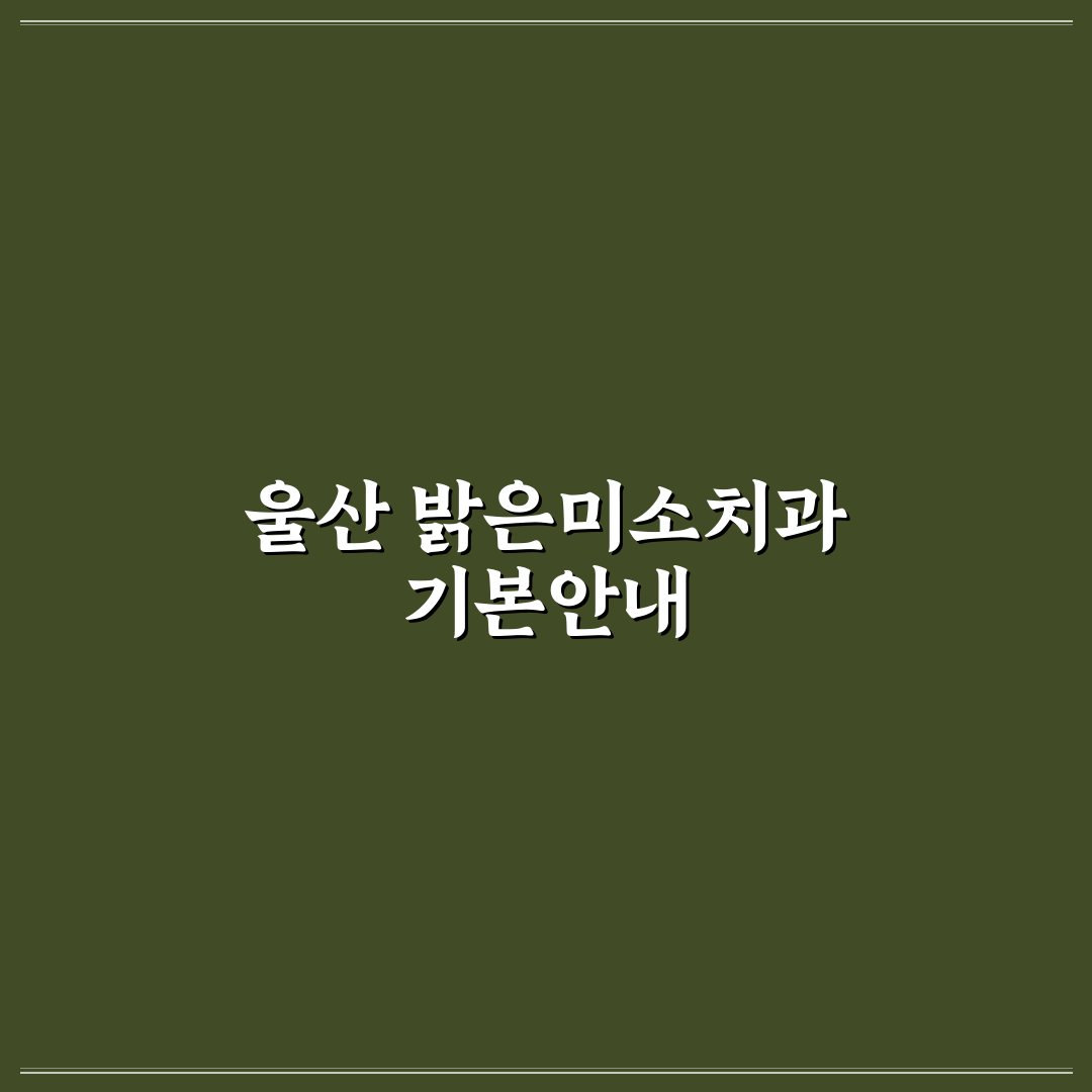 울산 밝은미소치과 방문 전 꼭 알아야 할 꿀팁
