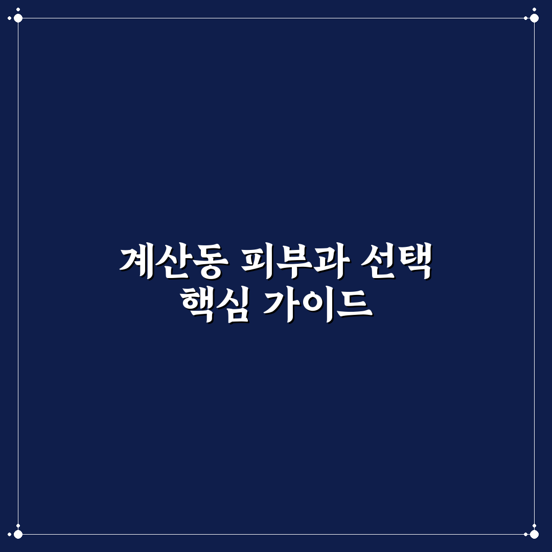 계산동 피부과 선택 꿀팁과 후기 상세 정리