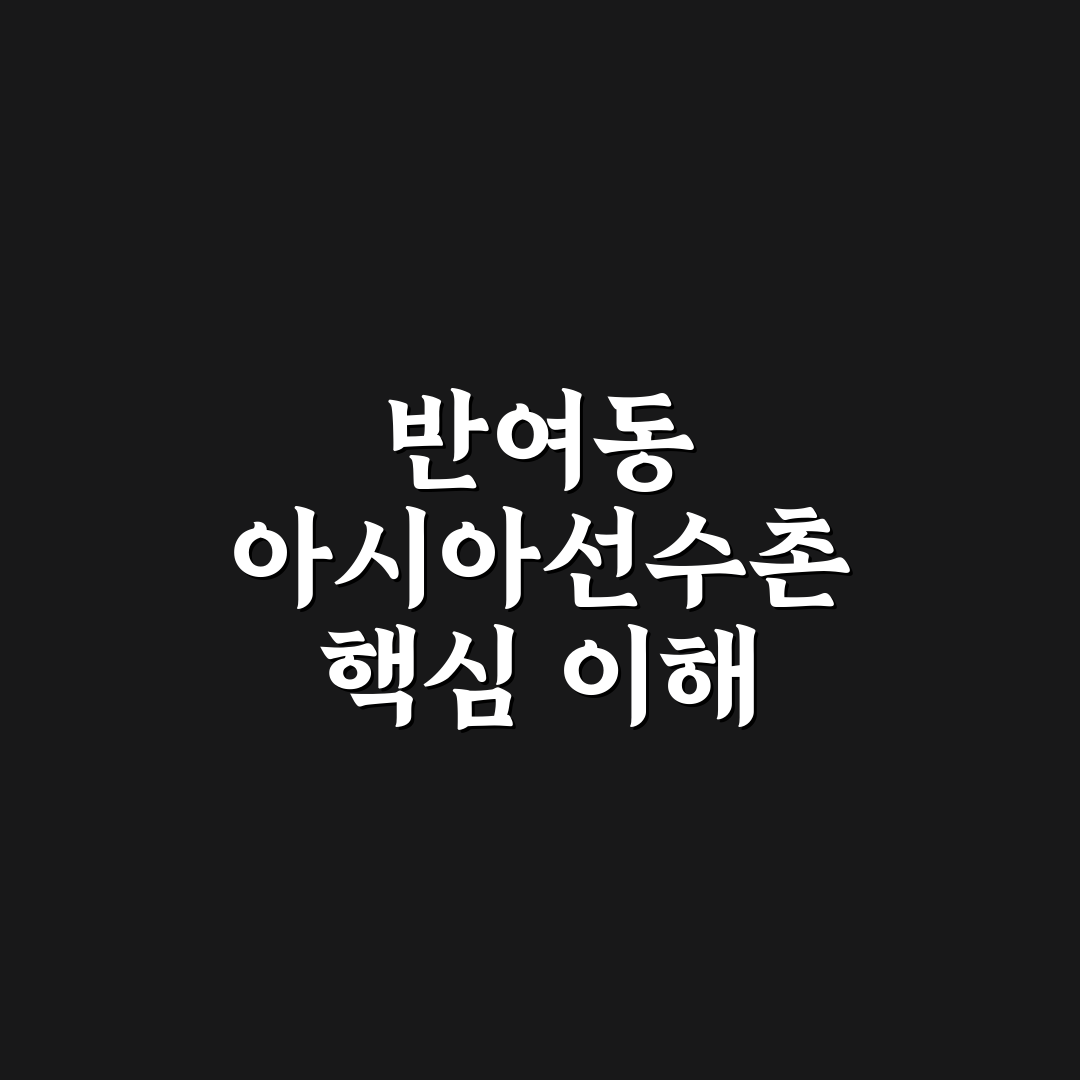 반여동 아시아선수촌 입지와 시설 비교 분석 가이드
