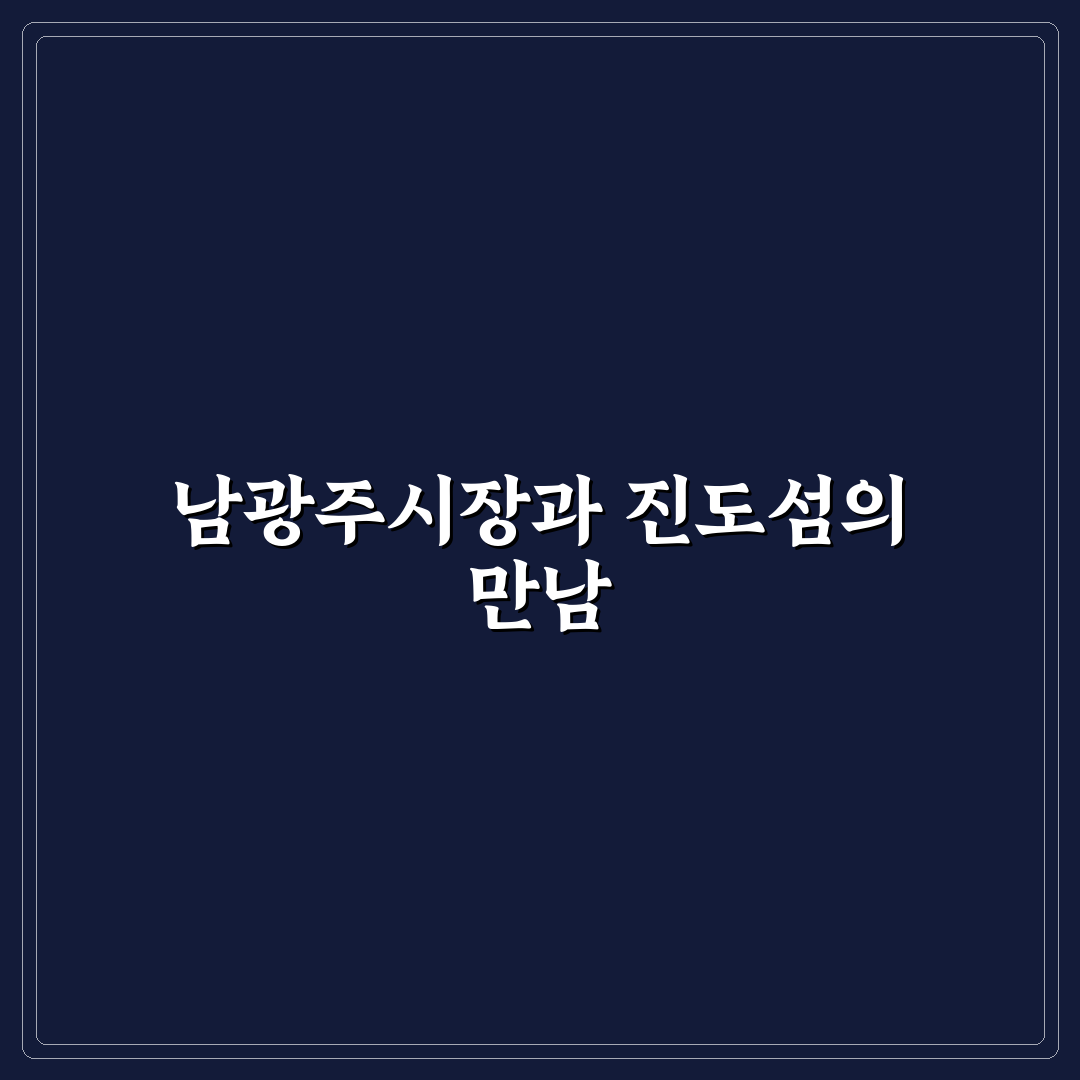 남광주시장 진도섬마을 방문 꿀팁과 추천 정보